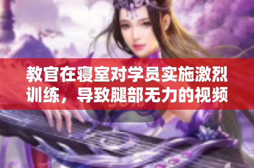 教官在寢室對(duì)學(xué)員實(shí)施激烈訓(xùn)練，導(dǎo)致腿部無(wú)力的視頻