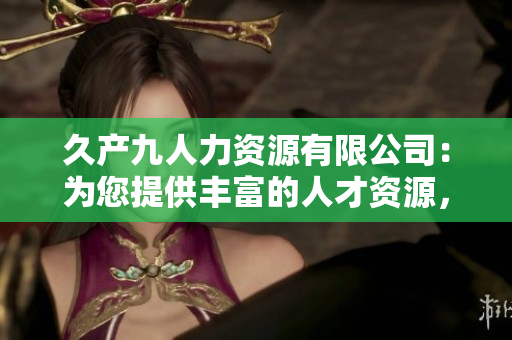 久產(chǎn)九人力資源有限公司：為您提供豐富的人才資源，讓您事業(yè)如魚得水