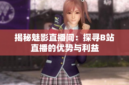 揭秘魅影直播間：探尋B站直播的優(yōu)勢與利益