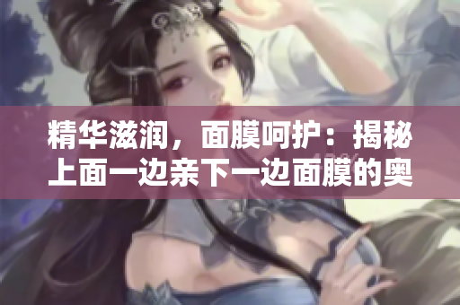 精華滋潤(rùn)，面膜呵護(hù)：揭秘上面一邊親下一邊面膜的奧秘