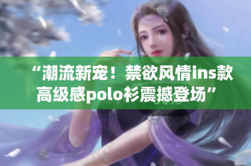 “潮流新寵！禁欲風(fēng)情ins款高級感polo衫震撼登場”