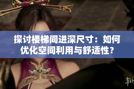 探討樓梯間進(jìn)深尺寸：如何優(yōu)化空間利用與舒適性？