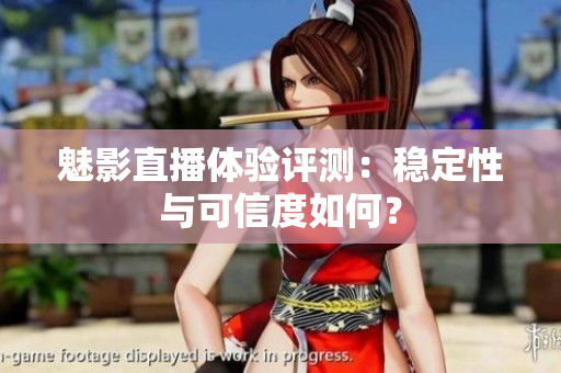 魅影直播體驗(yàn)評(píng)測(cè)：穩(wěn)定性與可信度如何？