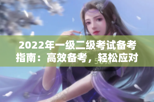 2022年一級(jí)二級(jí)考試備考指南：高效備考，輕松應(yīng)對(duì)考試壓力