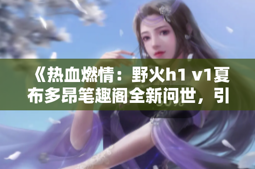 《熱血燃情：野火h1 v1夏布多昂筆趣閣全新問(wèn)世，引爆讀者熱情！》