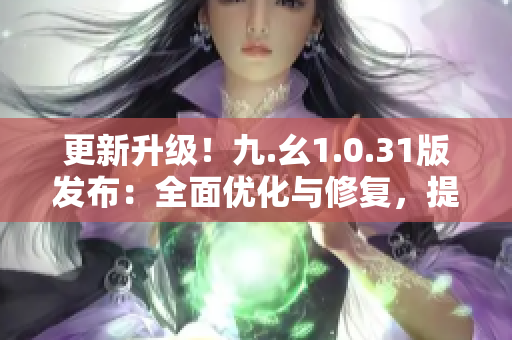 更新升級(jí)！九.幺1.0.31版發(fā)布：全面優(yōu)化與修復(fù)，提升用戶體驗(yàn)