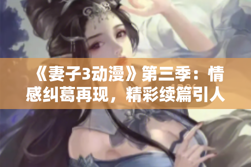 《妻子3動(dòng)漫》第三季：情感糾葛再現(xiàn)，精彩續(xù)篇引人入勝