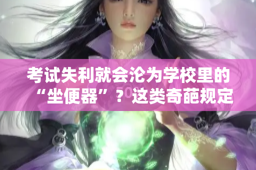 考試失利就會(huì)淪為學(xué)校里的“坐便器”？這類奇葩規(guī)定引發(fā)學(xué)生與家長(zhǎng)的不滿和質(zhì)疑。