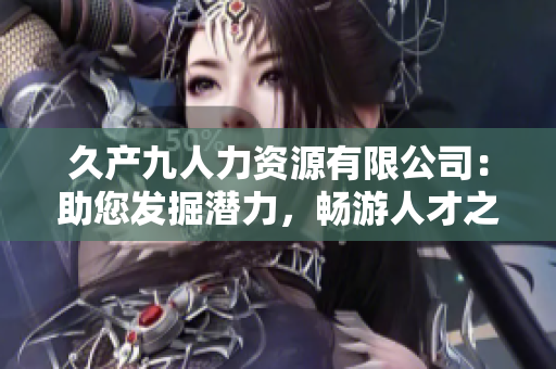 久產(chǎn)九人力資源有限公司：助您發(fā)掘潛力，暢游人才之海