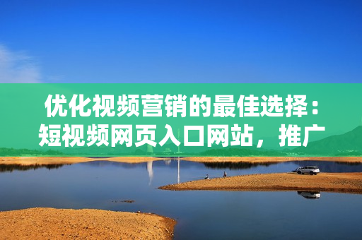 優(yōu)化視頻營(yíng)銷(xiāo)的最佳選擇：短視頻網(wǎng)頁(yè)入口網(wǎng)站，推廣大法好