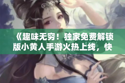 《趣味無窮！獨(dú)家免費(fèi)解鎖版小黃人手游火熱上線，快來體驗(yàn)吧！》