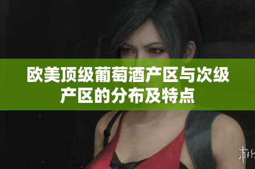 歐美頂級(jí)葡萄酒產(chǎn)區(qū)與次級(jí)產(chǎn)區(qū)的分布及特點(diǎn)