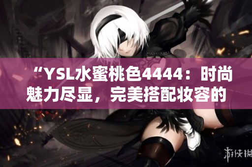 “YSL水蜜桃色4444：時尚魅力盡顯，完美搭配妝容的必備選擇！”