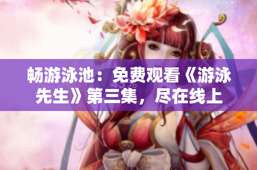 暢游泳池：免費(fèi)觀看《游泳先生》第三集，盡在線上