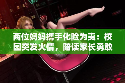 兩位媽媽攜手化險(xiǎn)為夷：校園突發(fā)火情，陪讀家長勇敢滅火，保衛(wèi)學(xué)生安全