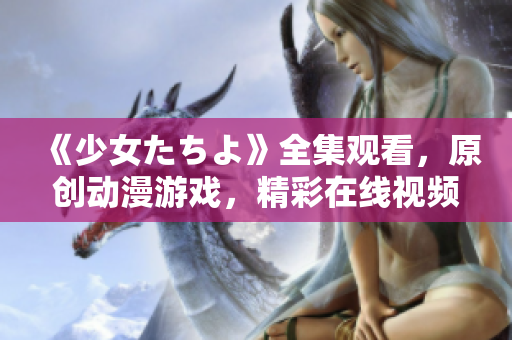 《少女たちよ》全集觀看，原創(chuàng)動漫游戲，精彩在線視頻享不停