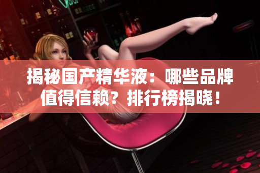 揭秘國產(chǎn)精華液：哪些品牌值得信賴？排行榜揭曉！