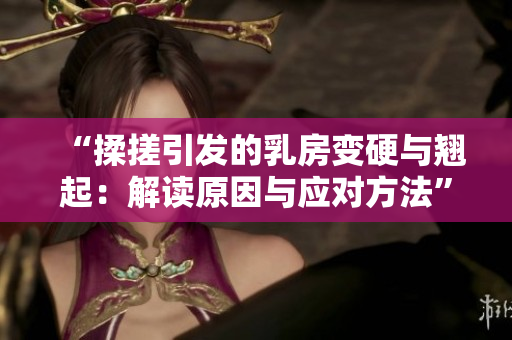 “揉搓引發(fā)的乳房變硬與翹起：解讀原因與應(yīng)對(duì)方法”