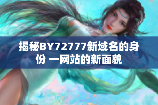 揭秘BY72777新域名的身份 一網(wǎng)站的新面貌