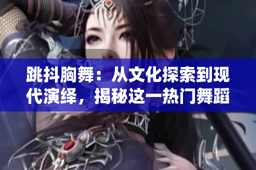跳抖胸舞：從文化探索到現(xiàn)代演繹，揭秘這一熱門舞蹈的魅力與歷史