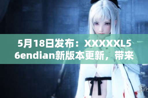 5月18日發(fā)布：XXXXXL56endian新版本更新，帶來全新體驗