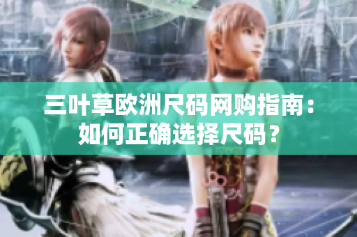 三葉草歐洲尺碼網(wǎng)購指南：如何正確選擇尺碼？