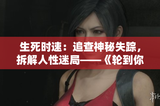 生死時速：追查神秘失蹤，拆解人性迷局——《輪到你了》