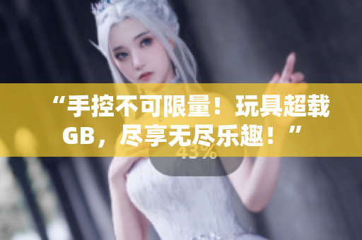 “手控不可限量！玩具超載GB，盡享無盡樂趣！”
