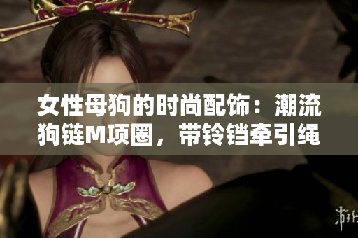 女性母狗的時尚配飾：潮流狗鏈M項圈，帶鈴鐺牽引繩，時尚又實用
