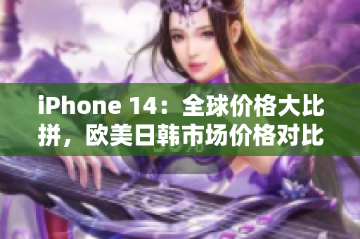 iPhone 14：全球價(jià)格大比拼，歐美日韓市場(chǎng)價(jià)格對(duì)比
