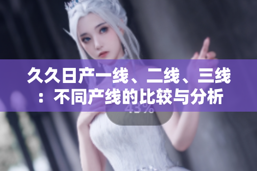 久久日產(chǎn)一線、二線、三線：不同產(chǎn)線的比較與分析