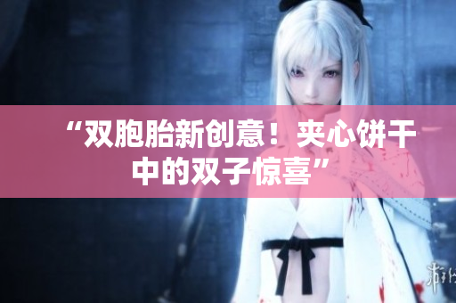 “雙胞胎新創(chuàng)意！夾心餅干中的雙子驚喜”