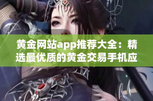 黃金網(wǎng)站app推薦大全：精選最優(yōu)質的黃金交易手機應用推薦