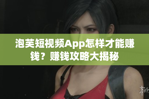 泡芙短視頻App怎樣才能賺錢？賺錢攻略大揭秘