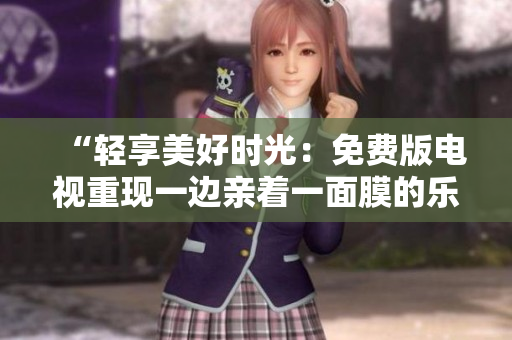 “輕享美好時(shí)光：免費(fèi)版電視重現(xiàn)一邊親著一面膜的樂(lè)趣！”