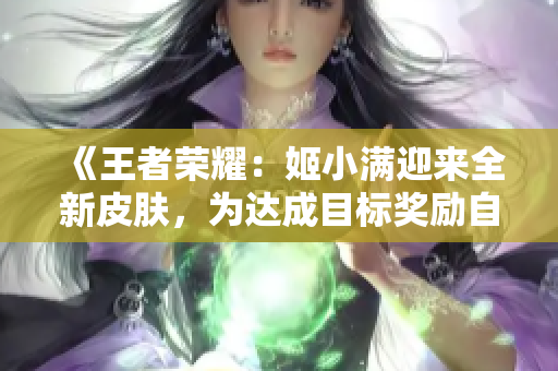 《王者榮耀：姬小滿迎來全新皮膚，為達成目標獎勵自己獨特外觀》