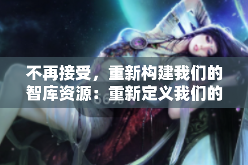 不再接受，重新構(gòu)建我們的智庫資源：重新定義我們的發(fā)展路徑