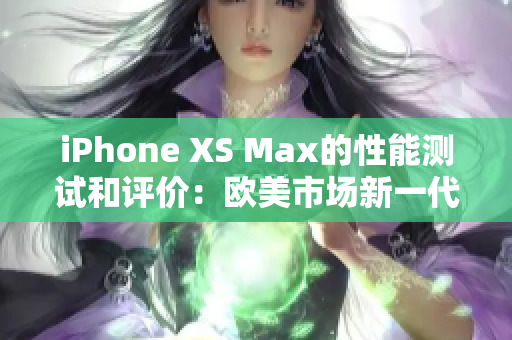 iPhone XS Max的性能測試和評價：歐美市場新一代旗航手機性能體驗