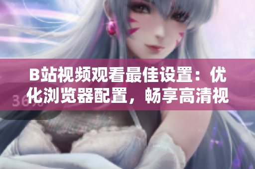 B站視頻觀看最佳設(shè)置：優(yōu)化瀏覽器配置，暢享高清視頻體驗