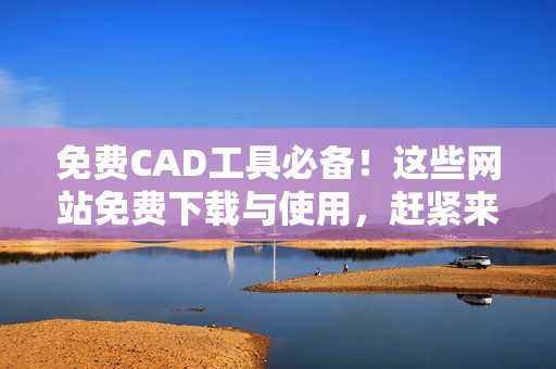 免費(fèi)CAD工具必備！這些網(wǎng)站免費(fèi)下載與使用，趕緊來(lái)看看！