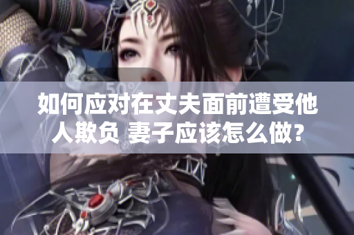 如何應(yīng)對在丈夫面前遭受他人欺負(fù) 妻子應(yīng)該怎么做？