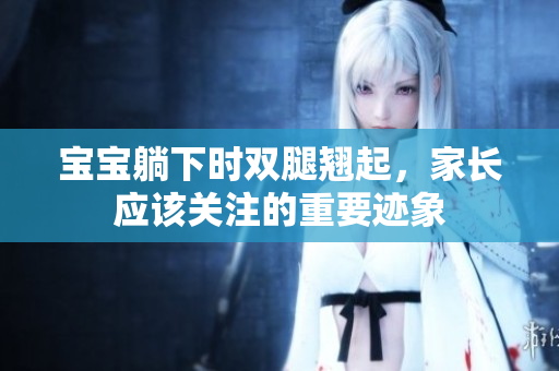 寶寶躺下時雙腿翹起，家長應(yīng)該關(guān)注的重要跡象