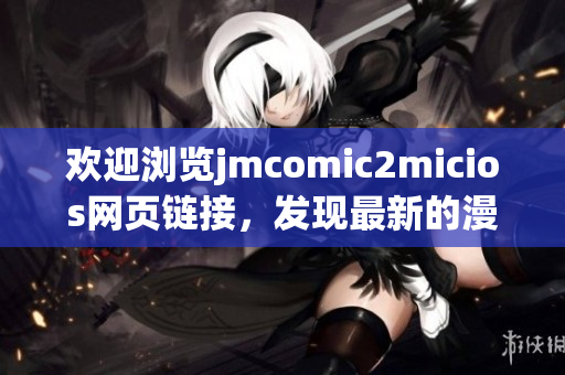 歡迎瀏覽jmcomic2micios網(wǎng)頁鏈接，發(fā)現(xiàn)最新的漫畫資源！