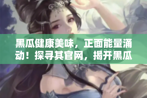 黑瓜健康美味，正面能量涌動！探尋其官網(wǎng)，揭開黑瓜料理的魅力所在