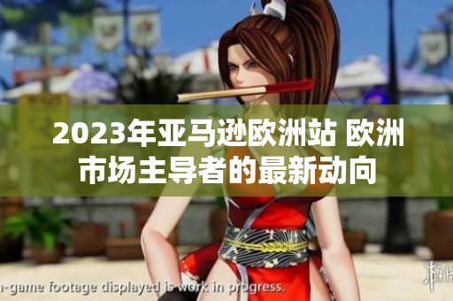 2023年亞馬遜歐洲站 歐洲市場(chǎng)主導(dǎo)者的最新動(dòng)向
