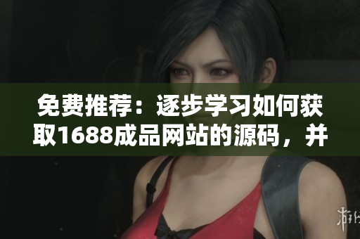 免費推薦：逐步學習如何獲取1688成品網(wǎng)站的源碼，并開始您的網(wǎng)站定制之旅！