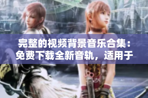完整的視頻背景音樂合集：免費(fèi)下載全新音軌，適用于各種場景！