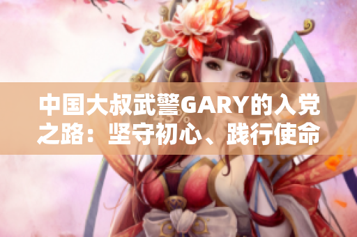 中國大叔武警GARY的入黨之路：堅(jiān)守初心、踐行使命