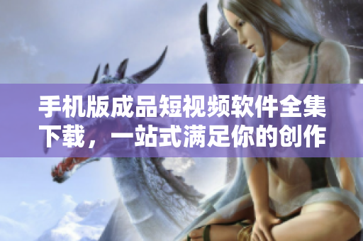 手機(jī)版成品短視頻軟件全集下載，一站式滿足你的創(chuàng)作需求