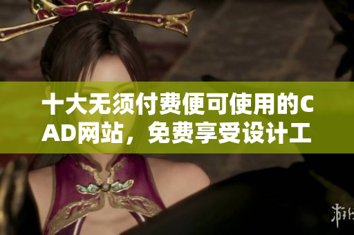 十大無須付費便可使用的CAD網(wǎng)站，免費享受設計工具